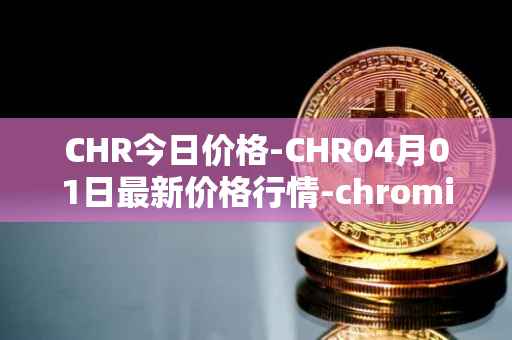 CHR今日价格-CHR04月01日最新价格行情-chromia最新走势消息
