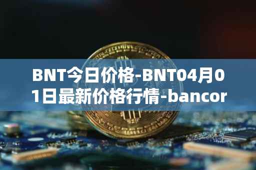 BNT今日价格-BNT04月01日最新价格行情-bancor最新走势消息