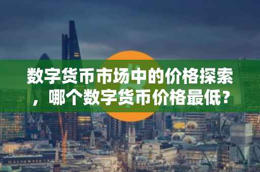 数字货币市场中的价格探索，哪个数字货币价格最低？