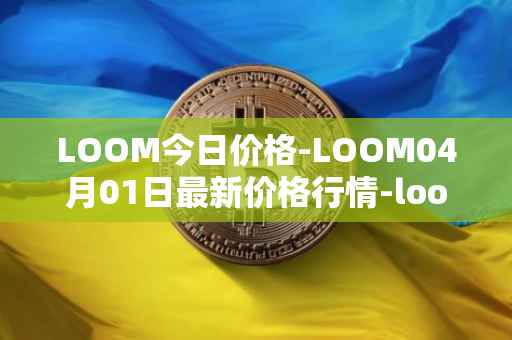 LOOM今日价格-LOOM04月01日最新价格行情-loom-network最新走势消息