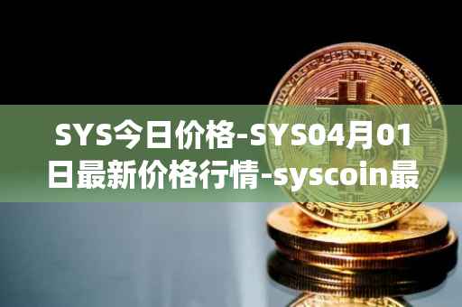 SYS今日价格-SYS04月01日最新价格行情-syscoin最新走势消息