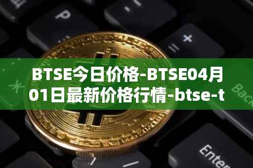 BTSE今日价格-BTSE04月01日最新价格行情-btse-token最新走势消息