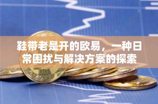 鞋带老是开的欧易，一种日常困扰与解决方案的探索