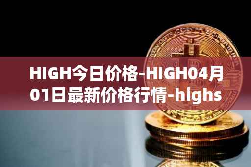 HIGH今日价格-HIGH04月01日最新价格行情-highstreet最新走势消息