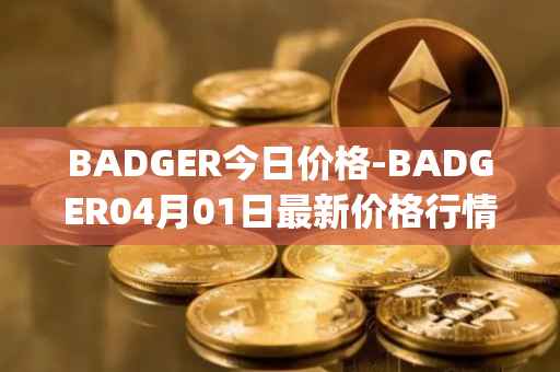 BADGER今日价格-BADGER04月01日最新价格行情-badger-dao最新走势消息