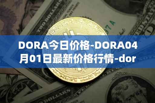 DORA今日价格-DORA04月01日最新价格行情-dora-factory最新走势消息