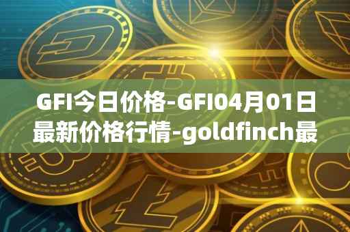 GFI今日价格-GFI04月01日最新价格行情-goldfinch最新走势消息