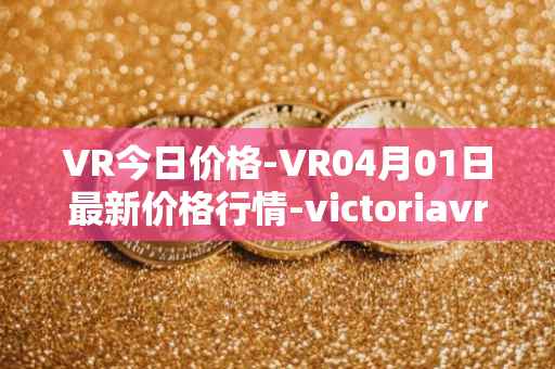 VR今日价格-VR04月01日最新价格行情-victoriavrtokens最新走势消息