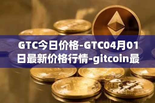 GTC今日价格-GTC04月01日最新价格行情-gitcoin最新走势消息