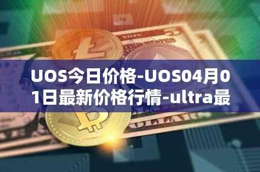 UOS今日价格-UOS04月01日最新价格行情-ultra最新走势消息