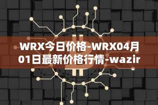 WRX今日价格-WRX04月01日最新价格行情-wazirx最新走势消息
