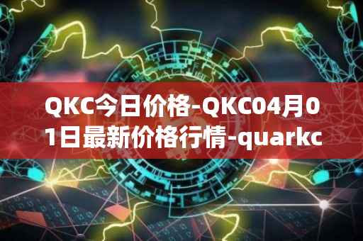 QKC今日价格-QKC04月01日最新价格行情-quarkchain最新走势消息