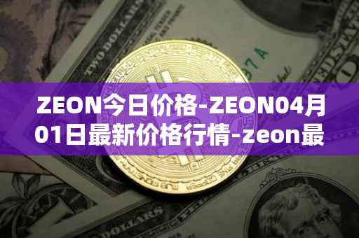 ZEON今日价格-ZEON04月01日最新价格行情-zeon最新走势消息