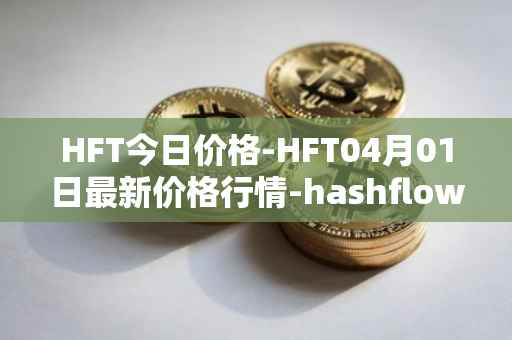 HFT今日价格-HFT04月01日最新价格行情-hashflow最新走势消息