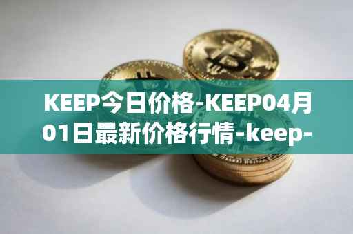 KEEP今日价格-KEEP04月01日最新价格行情-keep-network最新走势消息