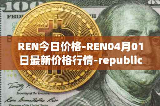 REN今日价格-REN04月01日最新价格行情-republic-protocol最新走势消息