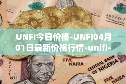 UNFI今日价格-UNFI04月01日最新价格行情-unifi-protocol-dao最新走势消息