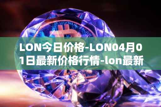 LON今日价格-LON04月01日最新价格行情-lon最新走势消息