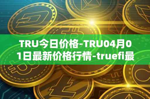 TRU今日价格-TRU04月01日最新价格行情-truefi最新走势消息