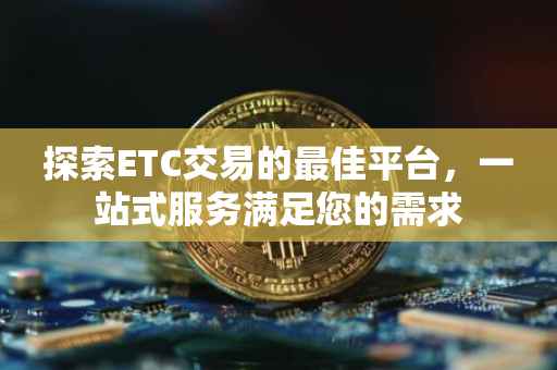 探索ETC交易的最佳平台，一站式服务满足您的需求