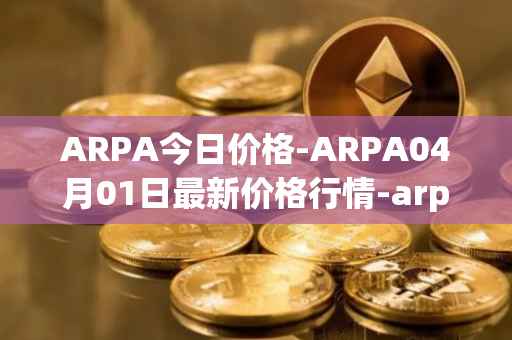 ARPA今日价格-ARPA04月01日最新价格行情-arpa-chain最新走势消息