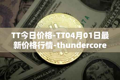 TT今日价格-TT04月01日最新价格行情-thundercore最新走势消息
