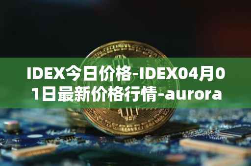 IDEX今日价格-IDEX04月01日最新价格行情-aurora-dao最新走势消息