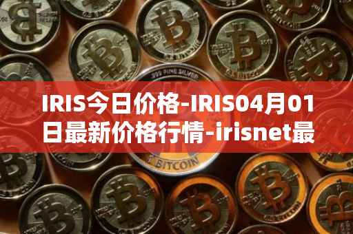 IRIS今日价格-IRIS04月01日最新价格行情-irisnet最新走势消息