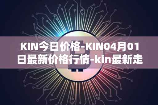 KIN今日价格-KIN04月01日最新价格行情-kin最新走势消息