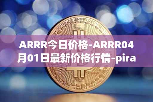 ARRR今日价格-ARRR04月01日最新价格行情-pirate-chain最新走势消息