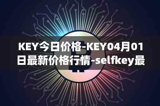 KEY今日价格-KEY04月01日最新价格行情-selfkey最新走势消息