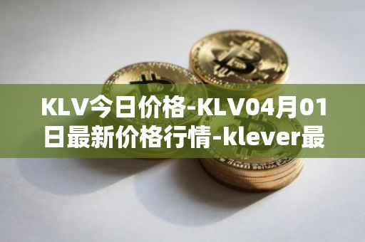 KLV今日价格-KLV04月01日最新价格行情-klever最新走势消息