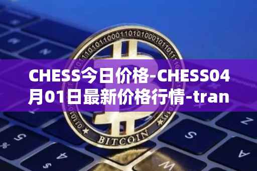 CHESS今日价格-CHESS04月01日最新价格行情-tranchess最新走势消息