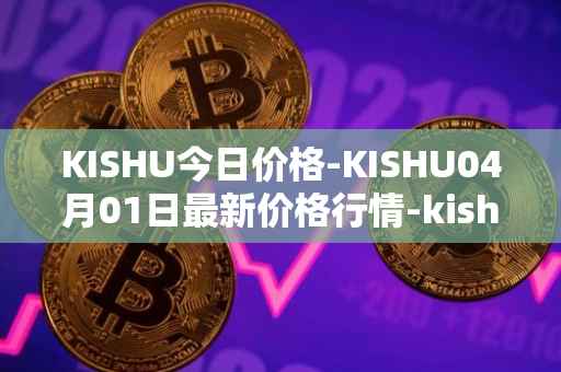KISHU今日价格-KISHU04月01日最新价格行情-kishu-inu最新走势消息