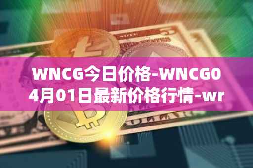 WNCG今日价格-WNCG04月01日最新价格行情-wrapped-ncg最新走势消息
