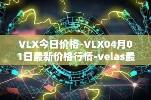 VLX今日价格-VLX04月01日最新价格行情-velas最新走势消息