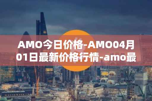 AMO今日价格-AMO04月01日最新价格行情-amo最新走势消息