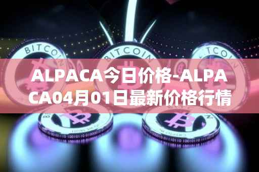 ALPACA今日价格-ALPACA04月01日最新价格行情-alpaca-finance最新走势消息