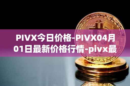 PIVX今日价格-PIVX04月01日最新价格行情-pivx最新走势消息
