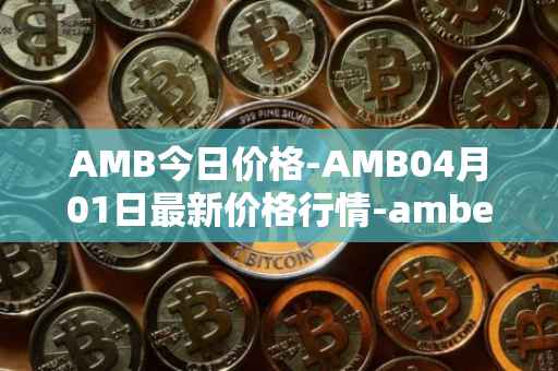 AMB今日价格-AMB04月01日最新价格行情-amber最新走势消息