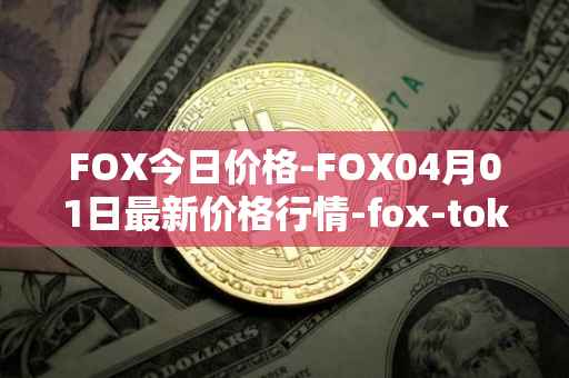 FOX今日价格-FOX04月01日最新价格行情-fox-token最新走势消息