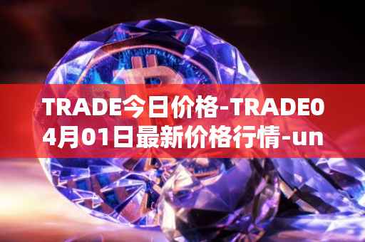 TRADE今日价格-TRADE04月01日最新价格行情-unitrade最新走势消息