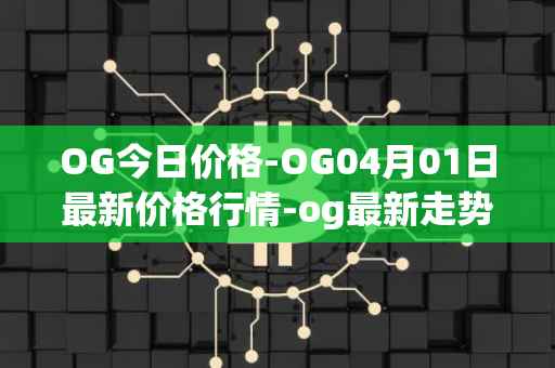 OG今日价格-OG04月01日最新价格行情-og最新走势消息
