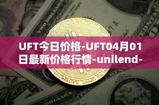 UFT今日价格-UFT04月01日最新价格行情-unilend-finance最新走势消息