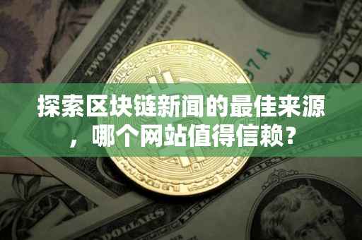 探索区块链新闻的最佳来源，哪个网站值得信赖？