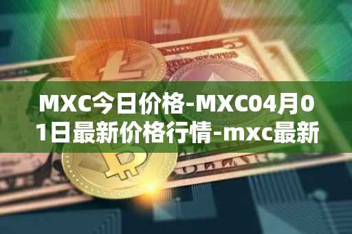 MXC今日价格-MXC04月01日最新价格行情-mxc最新走势消息