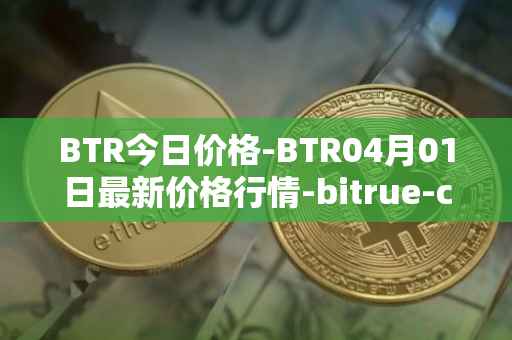 BTR今日价格-BTR04月01日最新价格行情-bitrue-coin最新走势消息