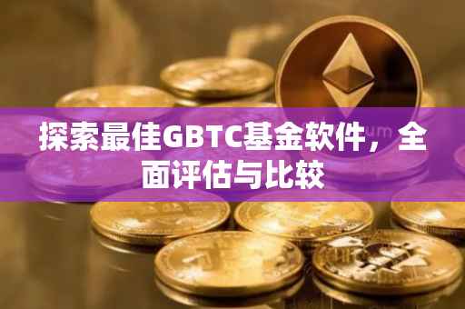 探索最佳GBTC基金软件，全面评估与比较