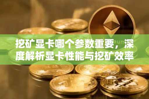 挖矿显卡哪个参数重要，深度解析显卡性能与挖矿效率的关系