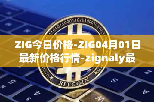 ZIG今日价格-ZIG04月01日最新价格行情-zignaly最新走势消息